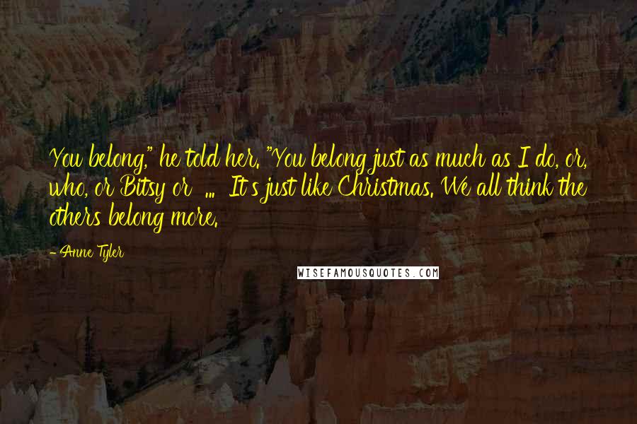 Anne Tyler Quotes: You belong," he told her. "You belong just as much as I do, or, who, or Bitsy or ... It's just like Christmas. We all think the others belong more.