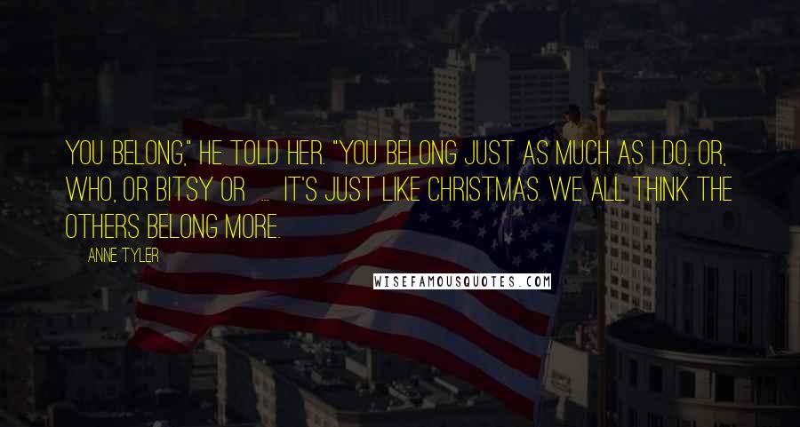 Anne Tyler Quotes: You belong," he told her. "You belong just as much as I do, or, who, or Bitsy or ... It's just like Christmas. We all think the others belong more.