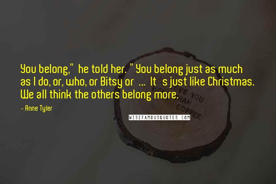 Anne Tyler Quotes: You belong," he told her. "You belong just as much as I do, or, who, or Bitsy or ... It's just like Christmas. We all think the others belong more.