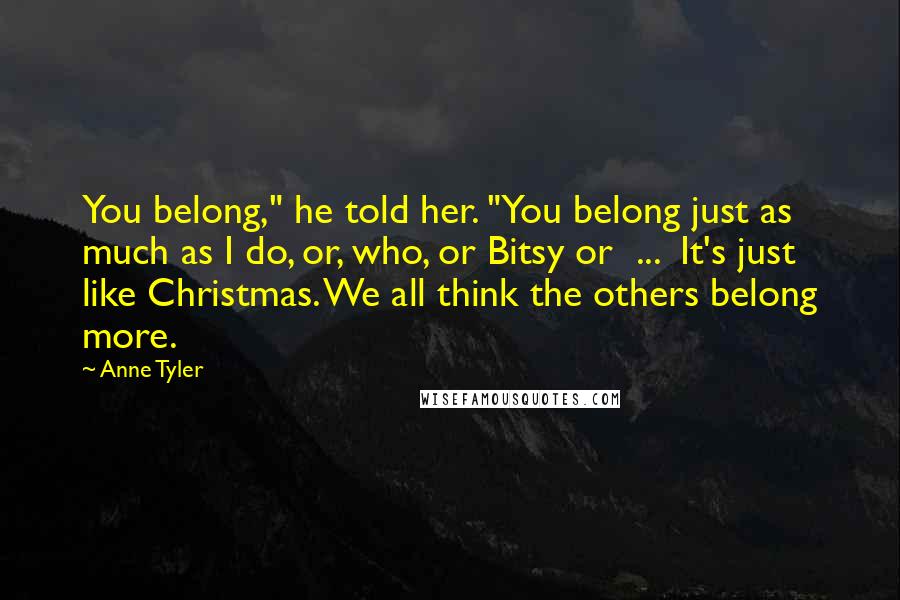 Anne Tyler Quotes: You belong," he told her. "You belong just as much as I do, or, who, or Bitsy or ... It's just like Christmas. We all think the others belong more.