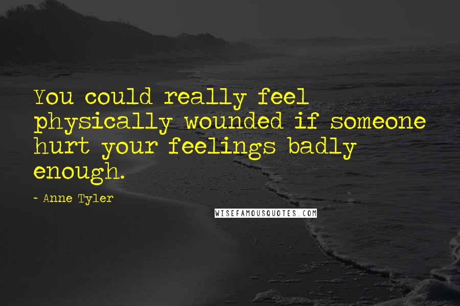 Anne Tyler Quotes: You could really feel physically wounded if someone hurt your feelings badly enough.