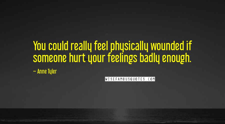 Anne Tyler Quotes: You could really feel physically wounded if someone hurt your feelings badly enough.