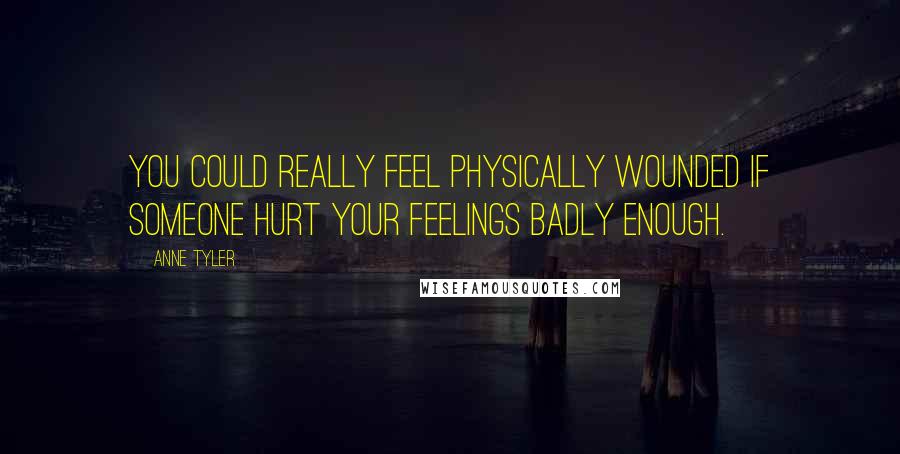 Anne Tyler Quotes: You could really feel physically wounded if someone hurt your feelings badly enough.