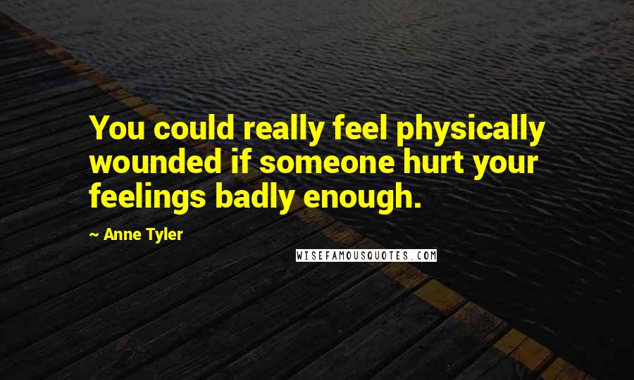 Anne Tyler Quotes: You could really feel physically wounded if someone hurt your feelings badly enough.