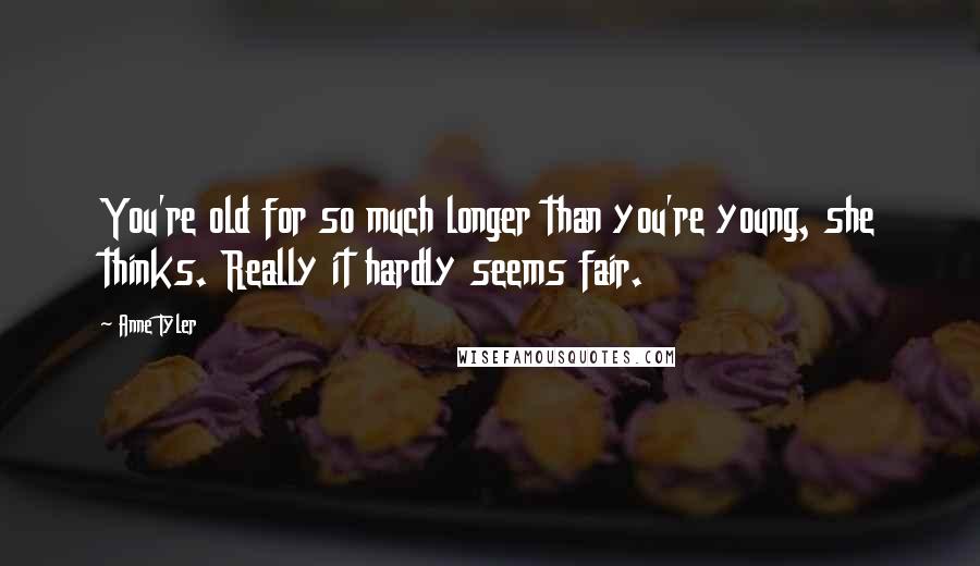 Anne Tyler Quotes: You're old for so much longer than you're young, she thinks. Really it hardly seems fair.