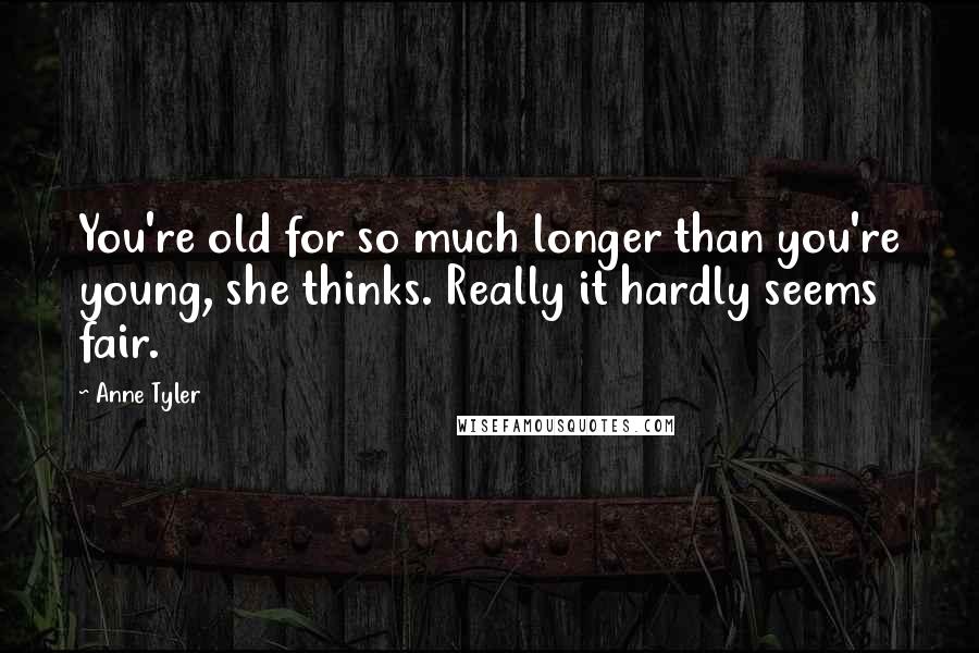 Anne Tyler Quotes: You're old for so much longer than you're young, she thinks. Really it hardly seems fair.