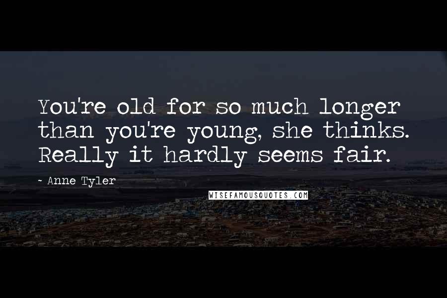 Anne Tyler Quotes: You're old for so much longer than you're young, she thinks. Really it hardly seems fair.