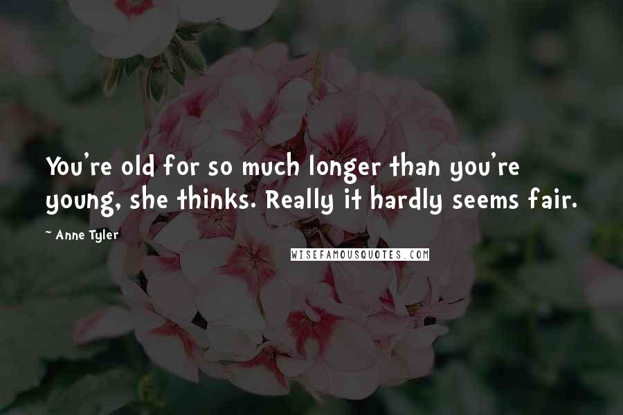 Anne Tyler Quotes: You're old for so much longer than you're young, she thinks. Really it hardly seems fair.