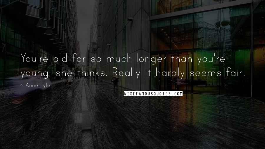 Anne Tyler Quotes: You're old for so much longer than you're young, she thinks. Really it hardly seems fair.