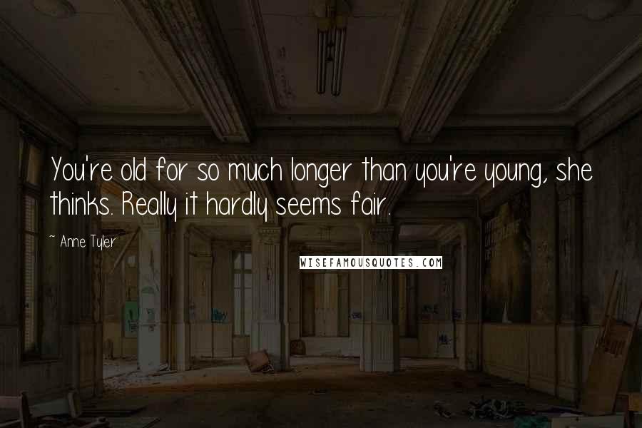 Anne Tyler Quotes: You're old for so much longer than you're young, she thinks. Really it hardly seems fair.