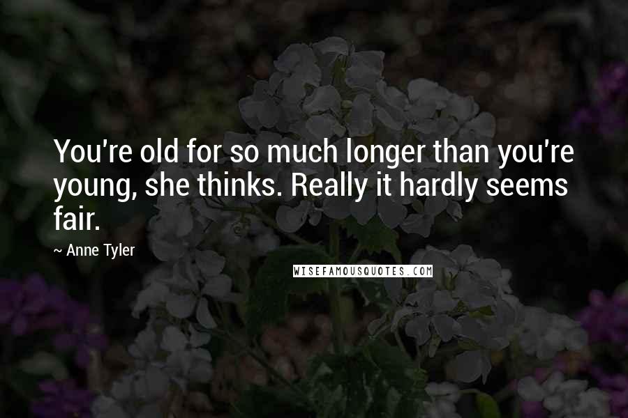 Anne Tyler Quotes: You're old for so much longer than you're young, she thinks. Really it hardly seems fair.