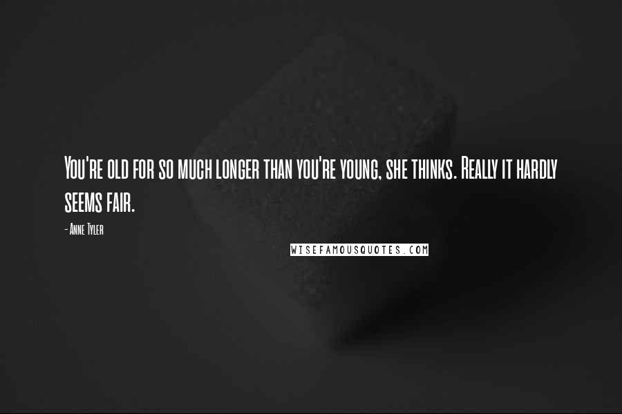 Anne Tyler Quotes: You're old for so much longer than you're young, she thinks. Really it hardly seems fair.