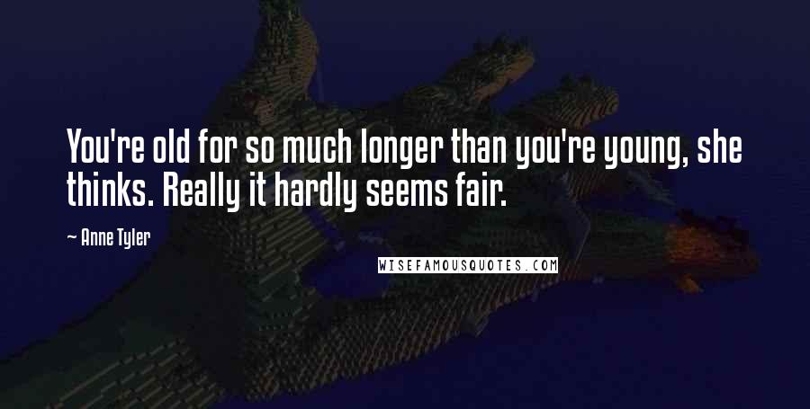 Anne Tyler Quotes: You're old for so much longer than you're young, she thinks. Really it hardly seems fair.