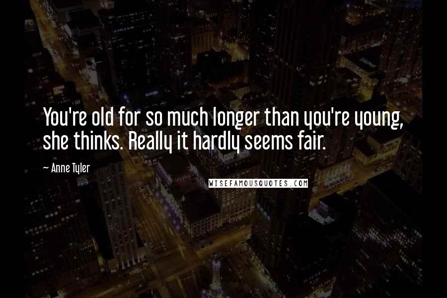 Anne Tyler Quotes: You're old for so much longer than you're young, she thinks. Really it hardly seems fair.
