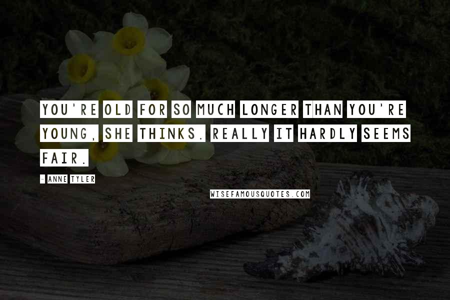 Anne Tyler Quotes: You're old for so much longer than you're young, she thinks. Really it hardly seems fair.