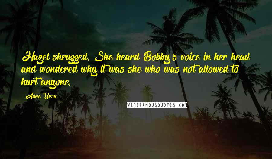 Anne Ursu Quotes: Hazel shrugged. She heard Bobby's voice in her head and wondered why it was she who was not allowed to hurt anyone.