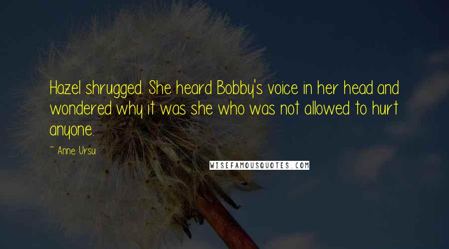 Anne Ursu Quotes: Hazel shrugged. She heard Bobby's voice in her head and wondered why it was she who was not allowed to hurt anyone.