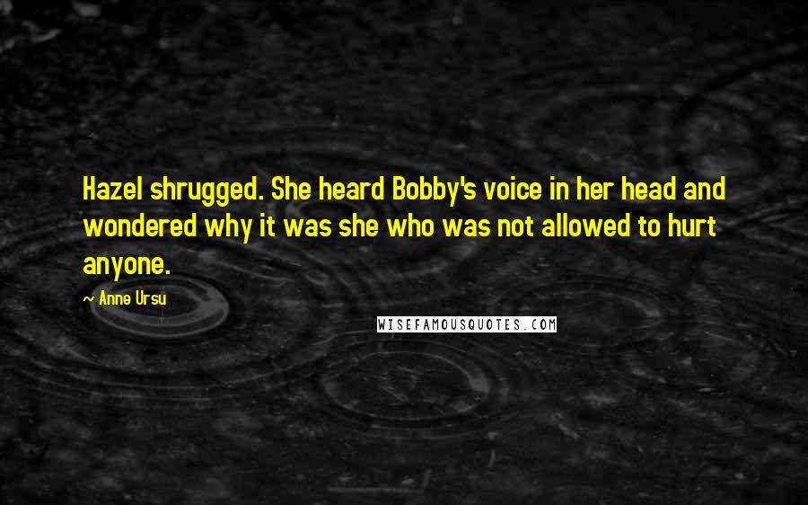 Anne Ursu Quotes: Hazel shrugged. She heard Bobby's voice in her head and wondered why it was she who was not allowed to hurt anyone.