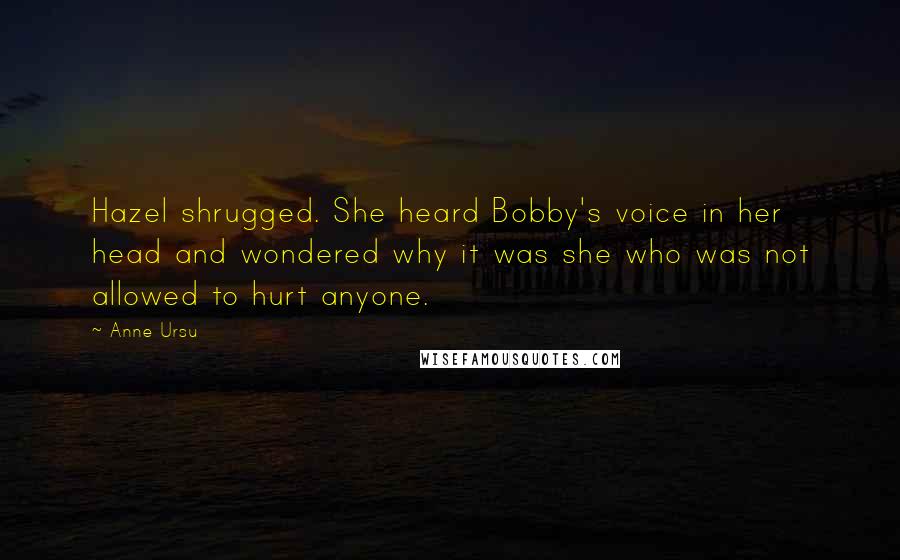 Anne Ursu Quotes: Hazel shrugged. She heard Bobby's voice in her head and wondered why it was she who was not allowed to hurt anyone.