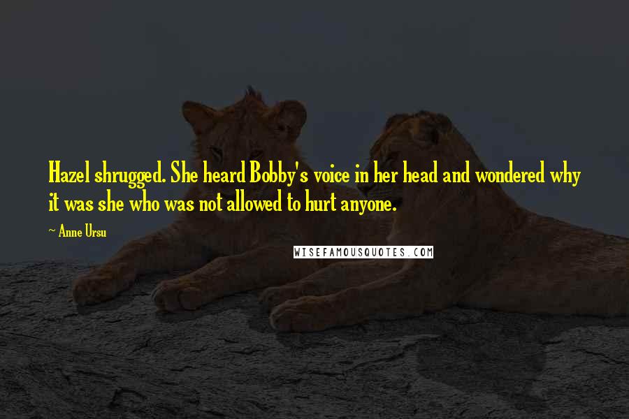 Anne Ursu Quotes: Hazel shrugged. She heard Bobby's voice in her head and wondered why it was she who was not allowed to hurt anyone.