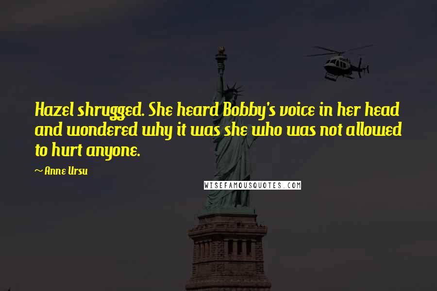 Anne Ursu Quotes: Hazel shrugged. She heard Bobby's voice in her head and wondered why it was she who was not allowed to hurt anyone.