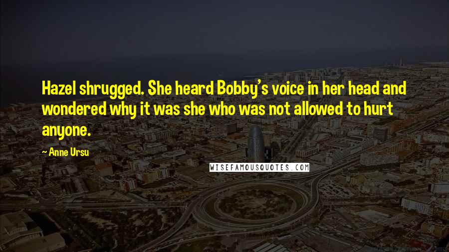 Anne Ursu Quotes: Hazel shrugged. She heard Bobby's voice in her head and wondered why it was she who was not allowed to hurt anyone.