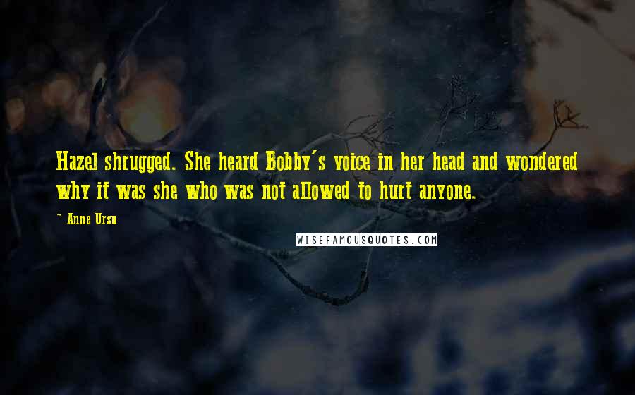 Anne Ursu Quotes: Hazel shrugged. She heard Bobby's voice in her head and wondered why it was she who was not allowed to hurt anyone.