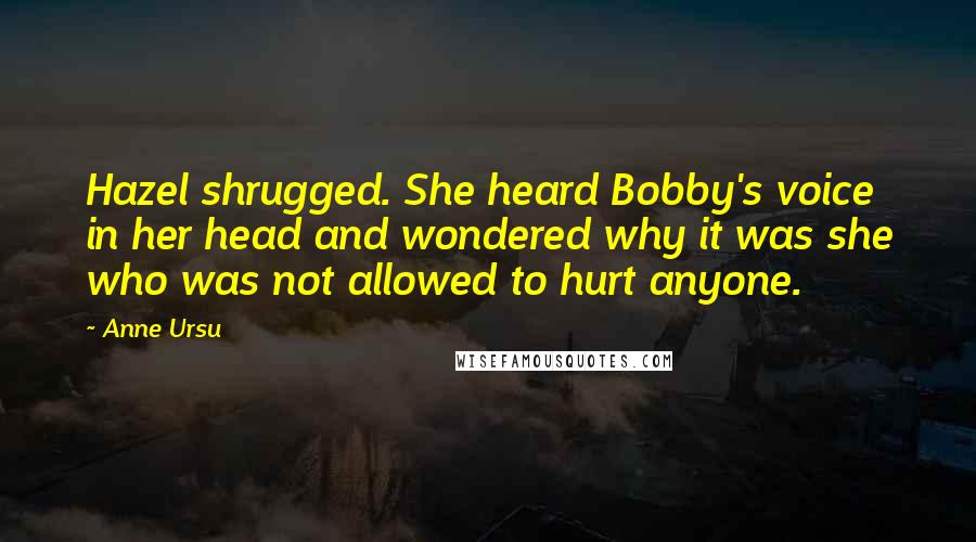 Anne Ursu Quotes: Hazel shrugged. She heard Bobby's voice in her head and wondered why it was she who was not allowed to hurt anyone.
