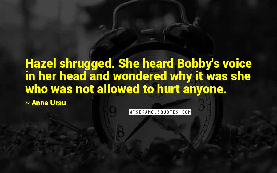 Anne Ursu Quotes: Hazel shrugged. She heard Bobby's voice in her head and wondered why it was she who was not allowed to hurt anyone.