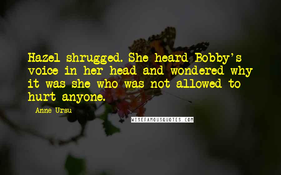 Anne Ursu Quotes: Hazel shrugged. She heard Bobby's voice in her head and wondered why it was she who was not allowed to hurt anyone.