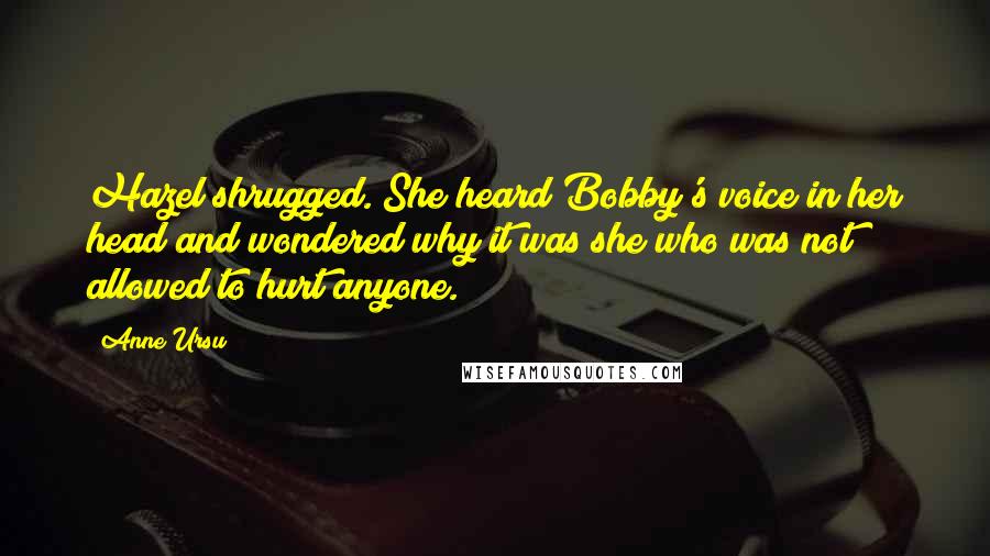 Anne Ursu Quotes: Hazel shrugged. She heard Bobby's voice in her head and wondered why it was she who was not allowed to hurt anyone.
