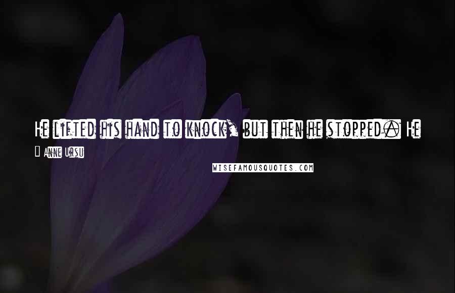 Anne Ursu Quotes: He lifted his hand to knock, but then he stopped. He could go neither forward nor back, so he simply stayed that way - hand frozen in the air.