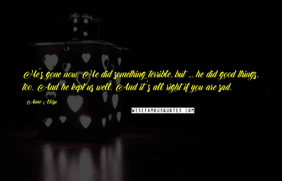 Anne Ursu Quotes: He's gone now. He did something terrible, but ... he did good things, too. And he kept us well. And it's all right if you are sad.