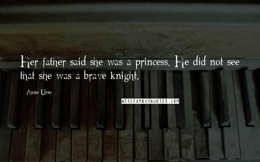 Anne Ursu Quotes: Her father said she was a princess. He did not see that she was a brave knight.