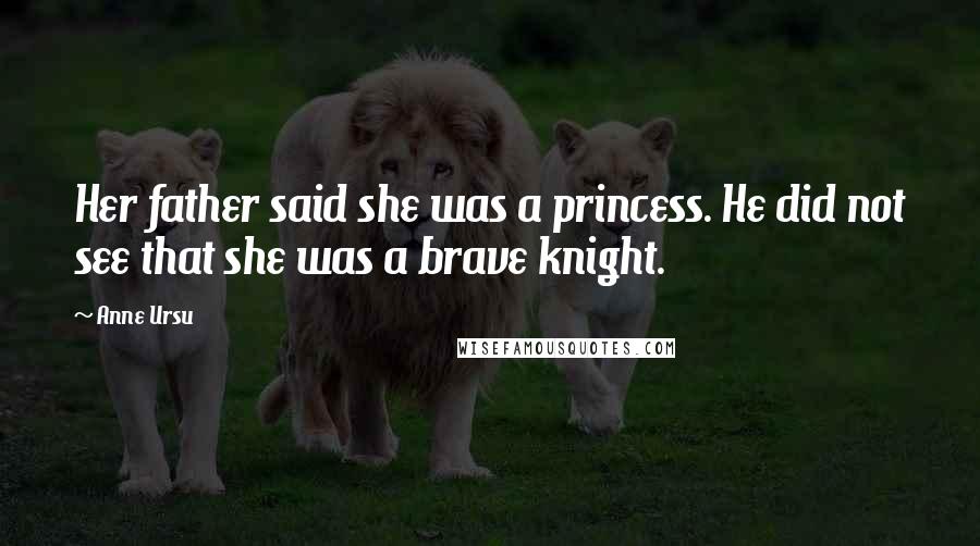 Anne Ursu Quotes: Her father said she was a princess. He did not see that she was a brave knight.