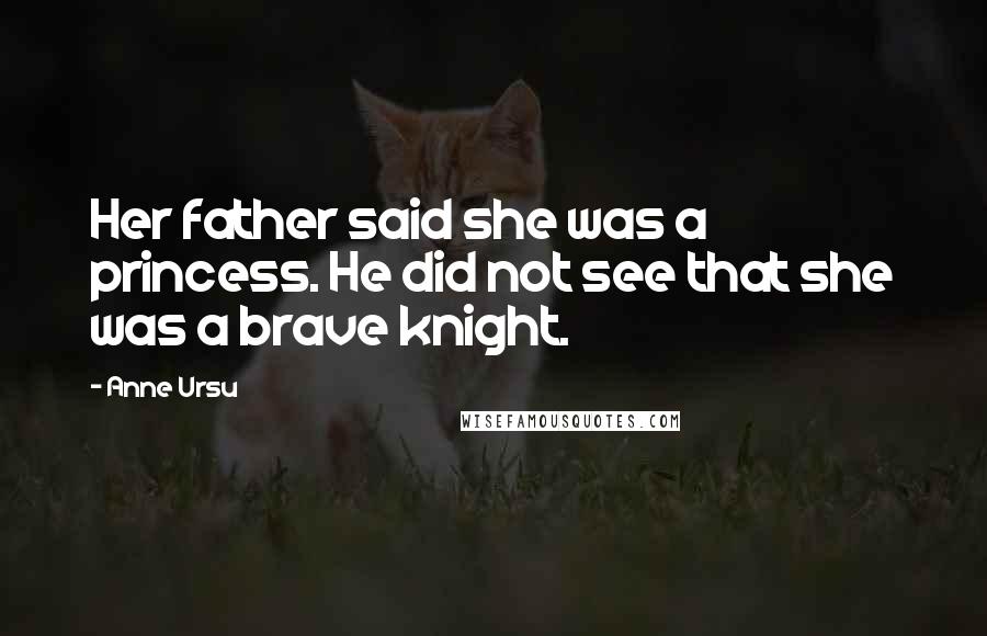 Anne Ursu Quotes: Her father said she was a princess. He did not see that she was a brave knight.