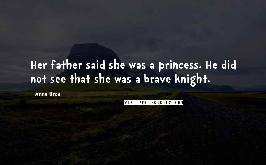 Anne Ursu Quotes: Her father said she was a princess. He did not see that she was a brave knight.