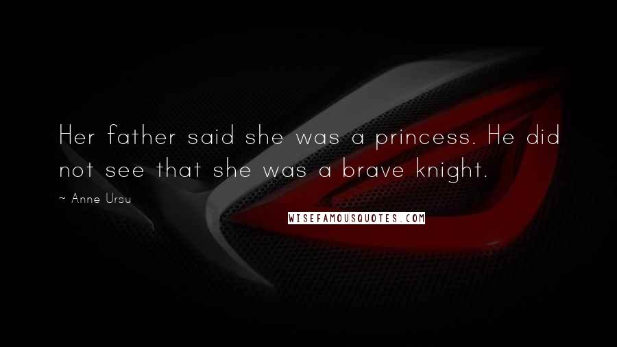 Anne Ursu Quotes: Her father said she was a princess. He did not see that she was a brave knight.