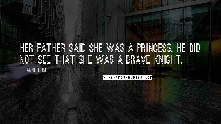 Anne Ursu Quotes: Her father said she was a princess. He did not see that she was a brave knight.