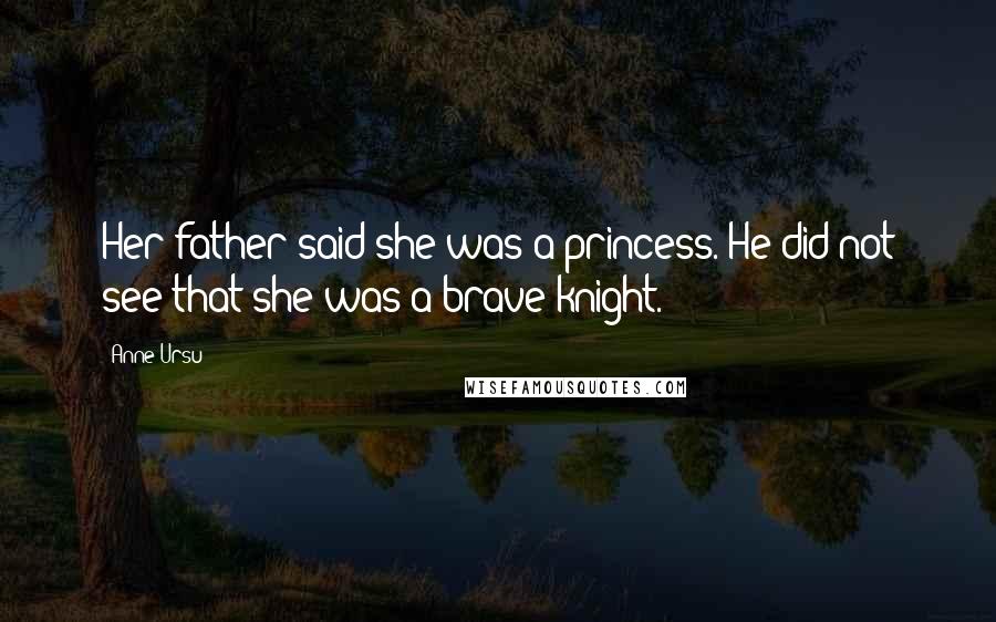 Anne Ursu Quotes: Her father said she was a princess. He did not see that she was a brave knight.