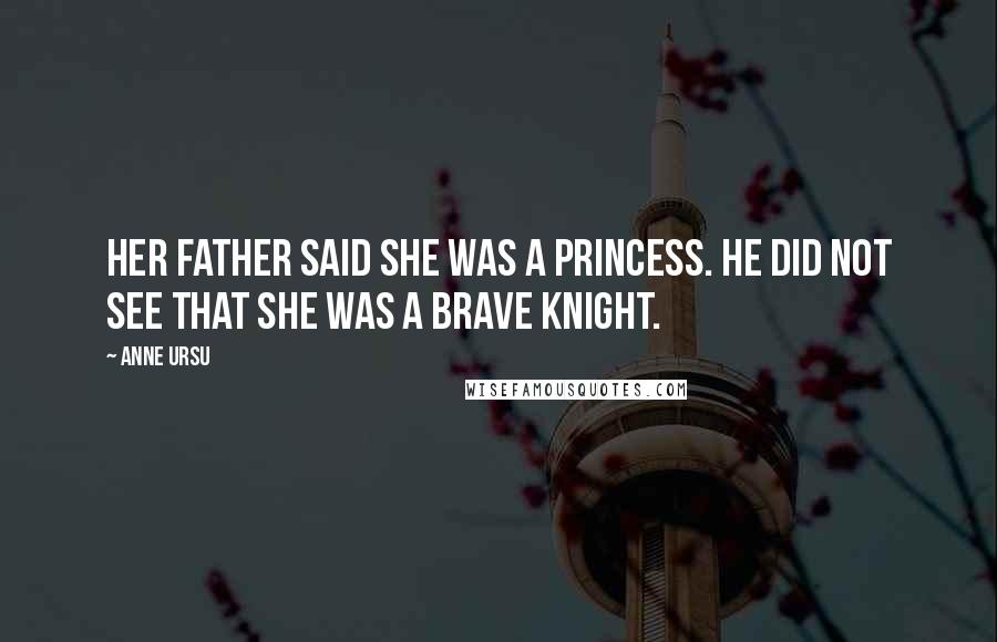 Anne Ursu Quotes: Her father said she was a princess. He did not see that she was a brave knight.