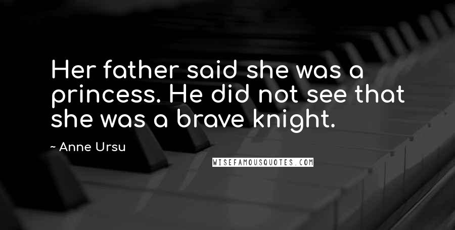 Anne Ursu Quotes: Her father said she was a princess. He did not see that she was a brave knight.