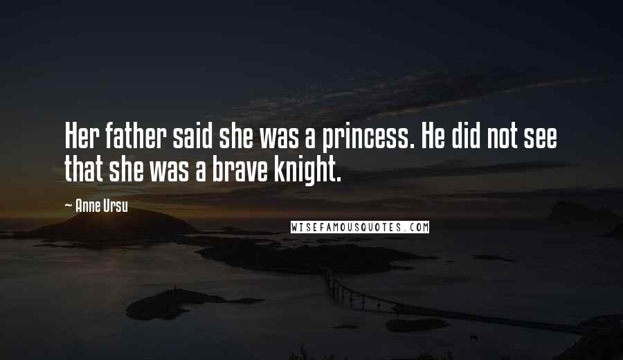 Anne Ursu Quotes: Her father said she was a princess. He did not see that she was a brave knight.