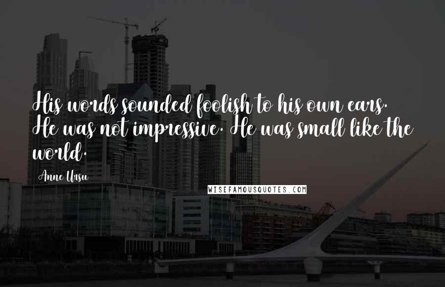 Anne Ursu Quotes: His words sounded foolish to his own ears. He was not impressive. He was small like the world.