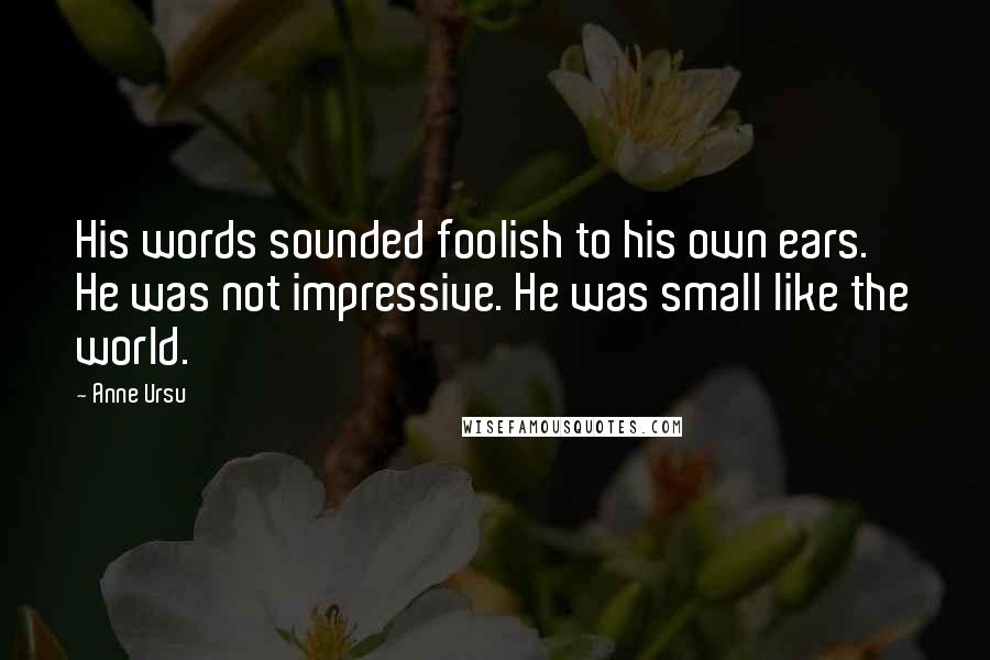 Anne Ursu Quotes: His words sounded foolish to his own ears. He was not impressive. He was small like the world.