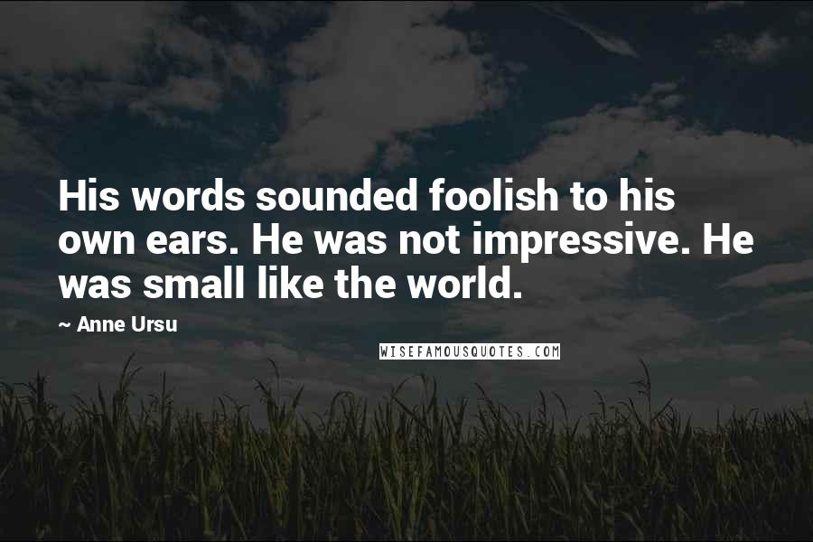 Anne Ursu Quotes: His words sounded foolish to his own ears. He was not impressive. He was small like the world.