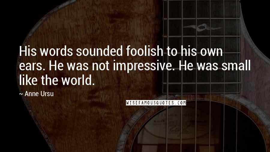 Anne Ursu Quotes: His words sounded foolish to his own ears. He was not impressive. He was small like the world.