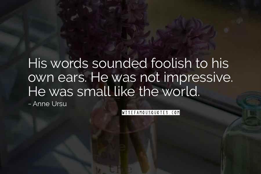 Anne Ursu Quotes: His words sounded foolish to his own ears. He was not impressive. He was small like the world.