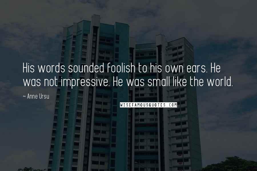 Anne Ursu Quotes: His words sounded foolish to his own ears. He was not impressive. He was small like the world.