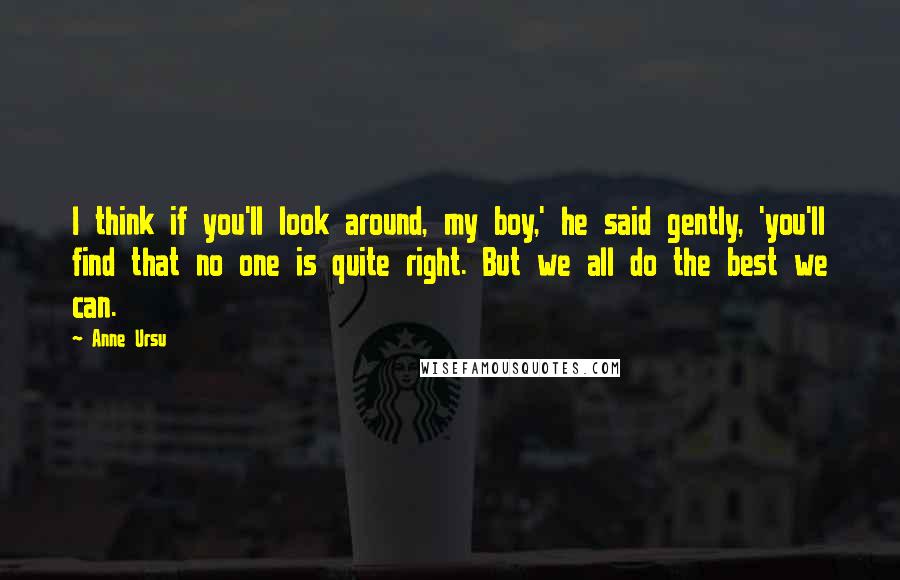 Anne Ursu Quotes: I think if you'll look around, my boy,' he said gently, 'you'll find that no one is quite right. But we all do the best we can.